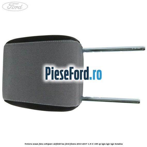 Tetiera scaun fata echipare airfield lux Ford Fiesta 2013-2017 1.6 Ti 105 cp IQJA, IQJC, IQJE benzina