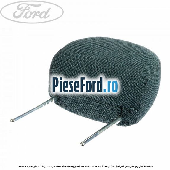 Tetiera scaun fata echipare aquarius blue ebony Ford Ka 1996-2008 1.3 i 60 cp BAA, J4D, J4K, J4M, J4N, J4P, J4S benzina