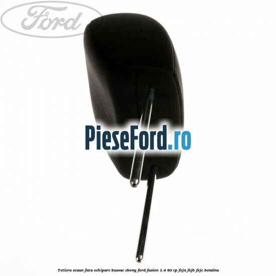 Tetiera scaun fata echipare bussac ebony Ford Fusion 1.4 80 cp FXJA, FXJB, FXJC benzina