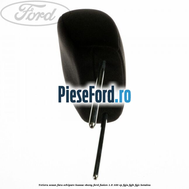 Tetiera scaun fata echipare bussac ebony Ford Fusion 1.6 100 cp FYJA, FYJB, FYJC benzina