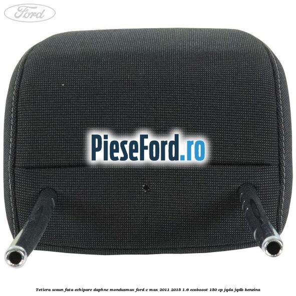 Tetiera scaun fata echipare daphne mondusmax Ford C-Max 2011-2015 1.6 EcoBoost 150 cp JQDA, JQDB benzina