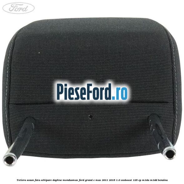 Tetiera scaun fata echipare daphne mondusmax Ford Grand C-Max 2011-2015 1.0 EcoBoost 125 cp Tetiera scaun fata echipare daphne mondusmax Ford Grand C-Max 2011-2015 1.0 EcoBoost 125 cp M1DA, M1DD benzina