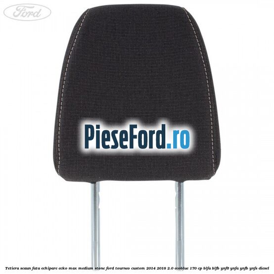 Tetiera scaun fata echipare ecko max medium stone Ford Tourneo Custom 2014-2018 2.0 EcoBlue 170 cp BLFA, BLFB, YNF6, YNFA, YNFB, YNFS diesel