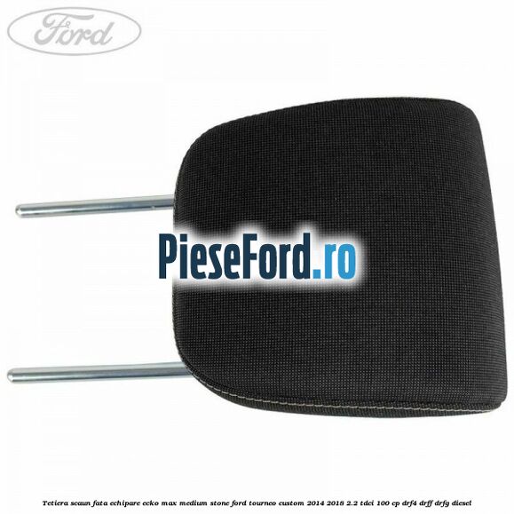 Tetiera scaun fata echipare ecko max medium stone Ford Tourneo Custom 2014-2018 2.2 TDCi 100 cp Tetiera scaun fata echipare ecko max medium stone Ford Tourneo Custom 2014-2018 2.2 TDCi 100 cp DRF4, DRFF, DRFG diesel