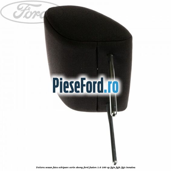 Tetiera scaun fata echipare ecrin ebony Ford Fusion 1.6 100 cp FYJA, FYJB, FYJC benzina