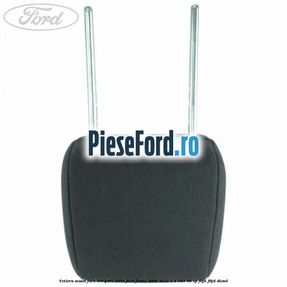 Tetiera scaun fata echipare ecrin Ford Fiesta 2008-2012 1.4 TDCi 68 cp Tetiera scaun fata echipare ecrin Ford Fiesta 2008-2012 1.4 TDCi 68 cp F6JB, F6JD diesel