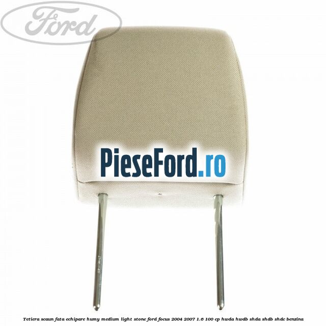 Tetiera scaun fata echipare humy medium light stone Ford Focus 2004-2007 1.6 100 cp HWDA, HWDB, SHDA, SHDB, SHDC benzina