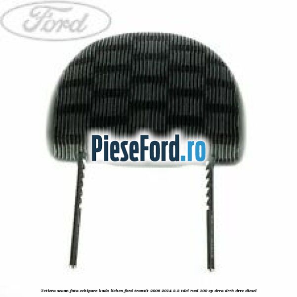 Tetiera scaun fata echipare kado lichen Ford Transit 2006-2014 2.2 TDCi RWD 100 cp DRRA, DRRB, DRRC diesel