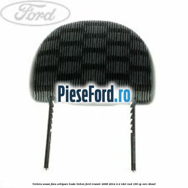 Tetiera scaun fata echipare kado lichen Ford Transit 2006-2014 2.2 TDCi RWD 155 cp Tetiera scaun fata echipare kado lichen Ford Transit 2006-2014 2.2 TDCi RWD 155 cp CVRC diesel