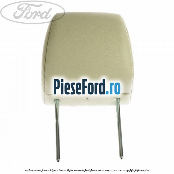 Tetiera scaun fata echipare lauren light avocado Ford Fiesta 2002-2005 1.25 16V 75 cp Tetiera scaun fata echipare lauren light avocado Ford Fiesta 2002-2005 1.25 16V 75 cp FUJA, FUJB benzina