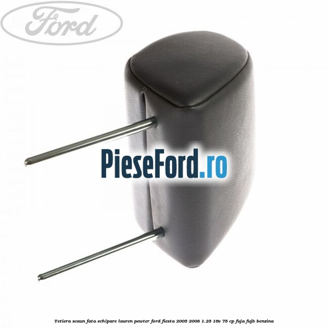 Tetiera scaun fata echipare lauren pewter Ford Fiesta 2005-2008 1.25 16V 75 cp Tetiera scaun fata echipare lauren pewter Ford Fiesta 2005-2008 1.25 16V 75 cp FUJA, FUJB benzina