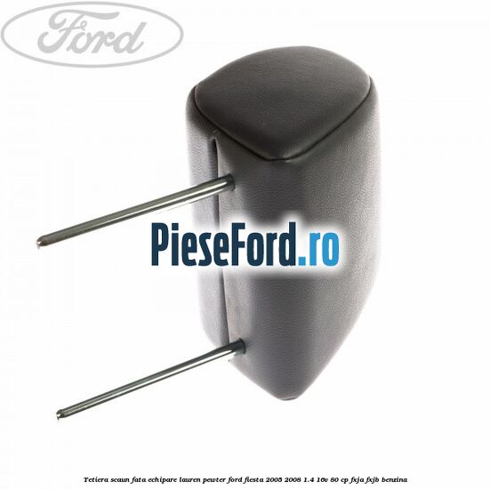 Tetiera scaun fata echipare lauren pewter Ford Fiesta 2005-2008 1.4 16V 80 cp Tetiera scaun fata echipare lauren pewter Ford Fiesta 2005-2008 1.4 16V 80 cp FXJA, FXJB benzina