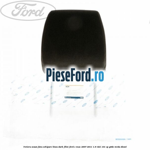 Tetiera scaun fata echipare linea dark flint Ford C-Max 2007-2011 1.6 TDCi 101 cp Tetiera scaun fata echipare linea dark flint Ford C-Max 2007-2011 1.6 TDCi 101 cp G8DC, MTDA diesel