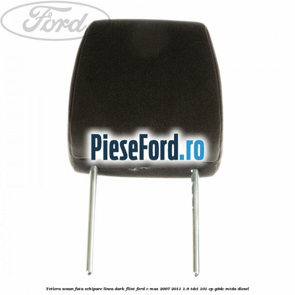 Tetiera scaun fata echipare linea dark flint Ford C-Max 2007-2011 1.6 TDCi 101 cp Tetiera scaun fata echipare linea dark flint Ford C-Max 2007-2011 1.6 TDCi 101 cp G8DC, MTDA diesel