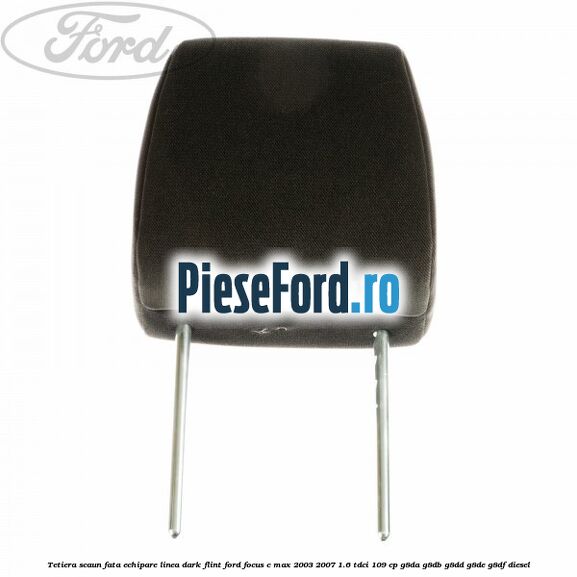Tetiera scaun fata echipare linea dark flint Ford Focus C-Max 2003-2007 1.6 TDCi 109 cp G8DA, G8DB, G8DD, G8DE, G8DF diesel