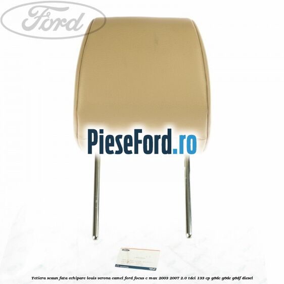 Tetiera scaun fata echipare louis verona camel Ford Focus C-Max 2003-2007 2.0 TDCi 133 cp G6DC, G6DE, G6DF diesel