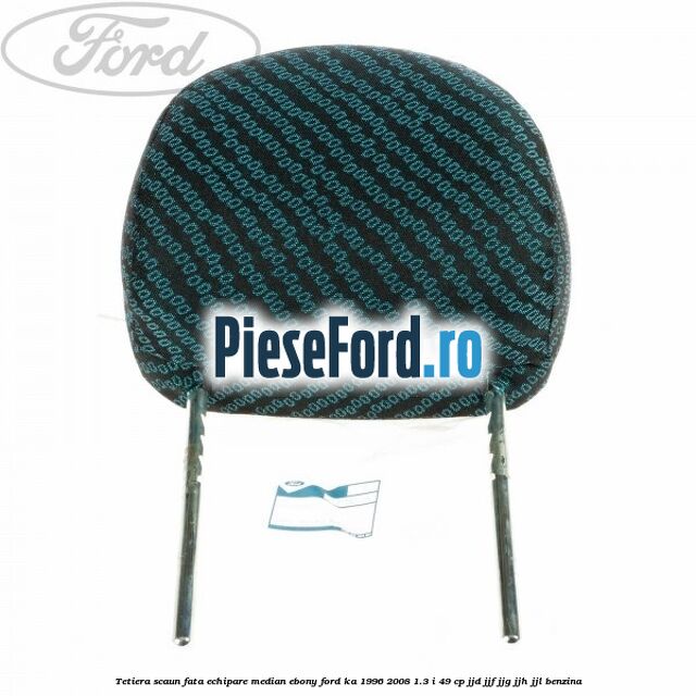 Tetiera scaun fata echipare median ebony Ford Ka 1996-2008 1.3 i 49 cp JJD, JJF, JJG, JJH, JJL benzina