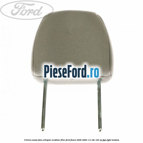 Tetiera scaun fata echipare medium flint Ford Fiesta 2005-2008 1.6 16V 100 cp FYJA, FYJB benzina