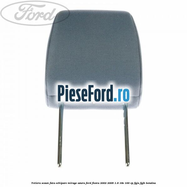 Tetiera scaun fata echipare mirage azura Ford Fiesta 2002-2005 1.6 16V 100 cp FYJA, FYJB benzina