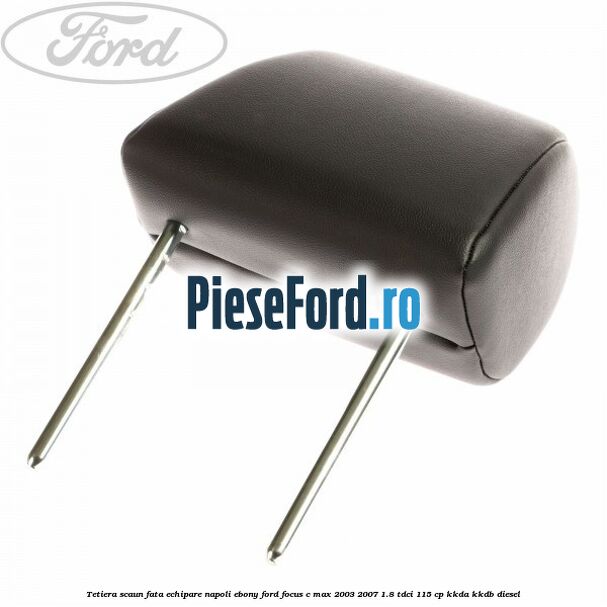 Tetiera scaun fata echipare napoli ebony Ford Focus C-Max 2003-2007 1.8 TDCi 115 cp KKDA, KKDB diesel