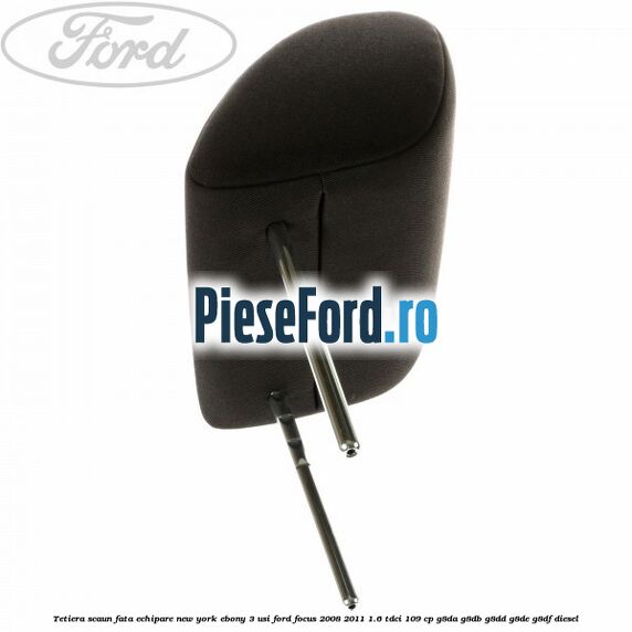 Tetiera scaun fata echipare New York ebony 3 usi Ford Focus 2008-2011 1.6 TDCi 109 cp Tetiera scaun fata echipare New York ebony 3 usi Ford Focus 2008-2011 1.6 TDCi 109 cp G8DA, G8DB, G8DD, G8DE, G8DF diesel