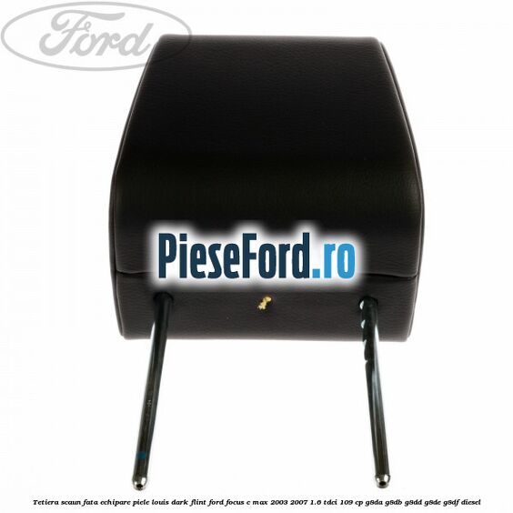 Tetiera scaun fata echipare piele louis dark flint Ford Focus C-Max 2003-2007 1.6 TDCi 109 cp G8DA, G8DB, G8DD, G8DE, G8DF diesel