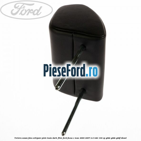 Tetiera scaun fata echipare piele louis dark flint Ford Focus C-Max 2003-2007 2.0 TDCi 133 cp G6DC, G6DE, G6DF diesel