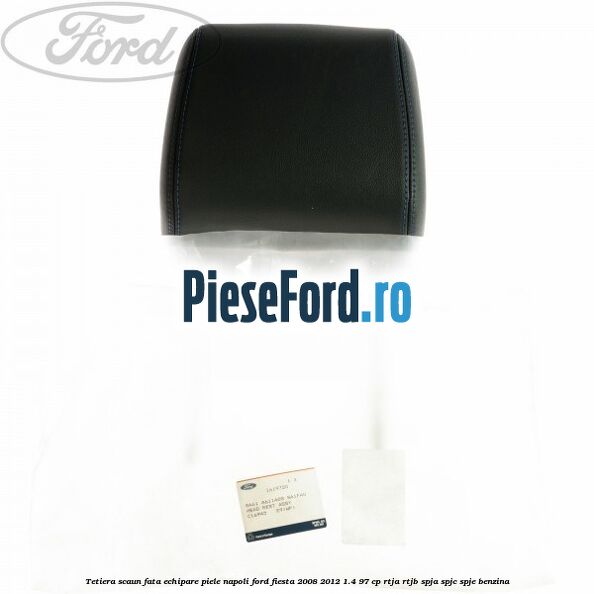 Tetiera scaun fata echipare piele napoli Ford Fiesta 2008-2012 1.4 97 cp RTJA, RTJB, SPJA, SPJC, SPJE benzina