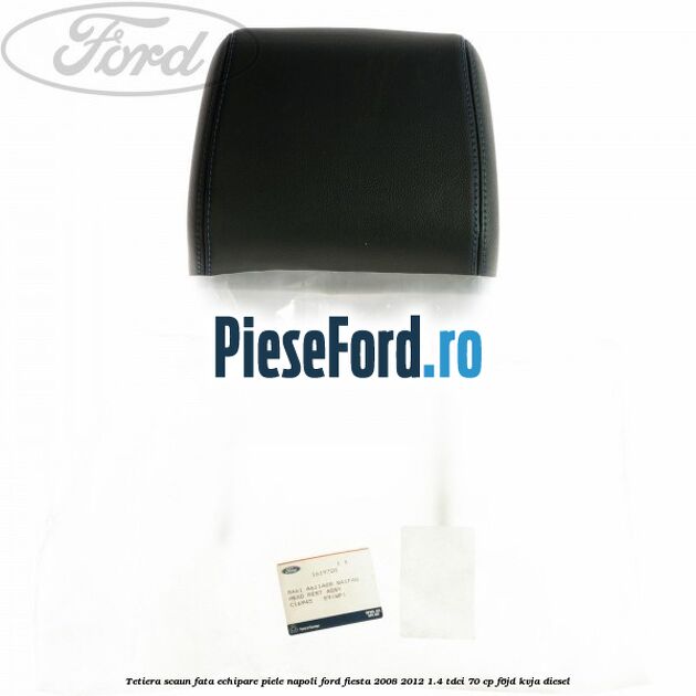 Tetiera scaun fata echipare piele napoli Ford Fiesta 2008-2012 1.4 TDCi 70 cp F6JD, KVJA diesel