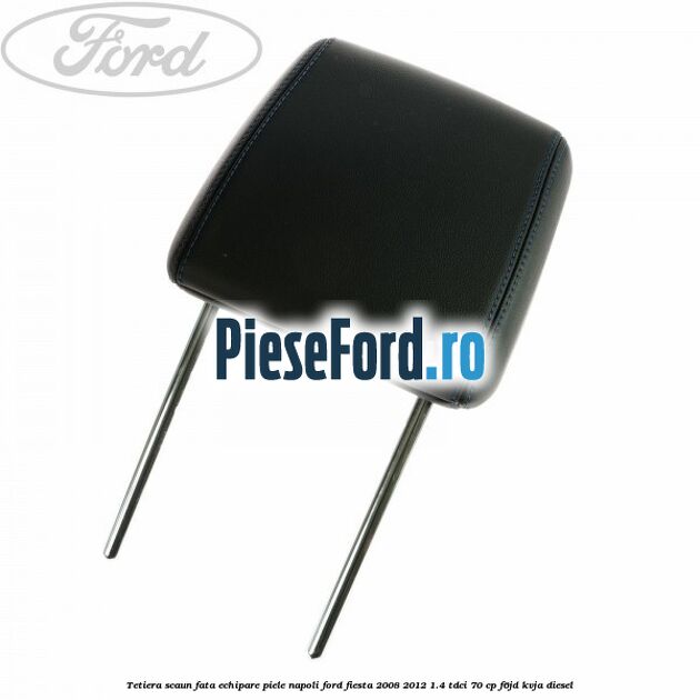 Tetiera scaun fata echipare piele napoli Ford Fiesta 2008-2012 1.4 TDCi 70 cp F6JD, KVJA diesel