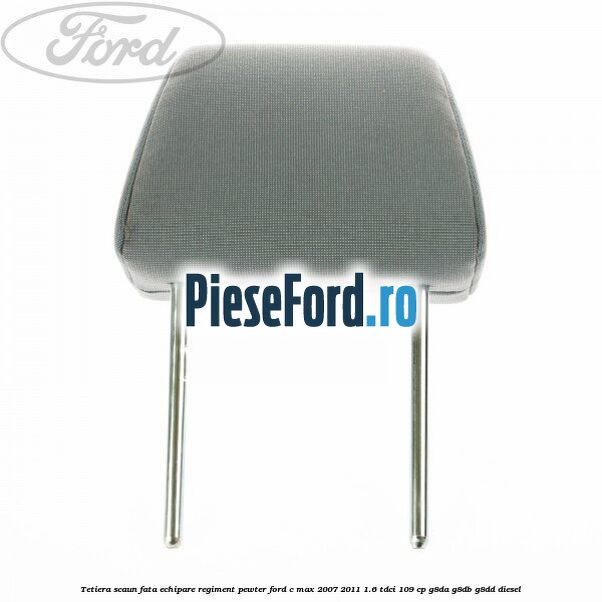 Tetiera scaun fata echipare regiment pewter Ford C-Max 2007-2011 1.6 TDCi 109 cp Tetiera scaun fata echipare regiment pewter Ford C-Max 2007-2011 1.6 TDCi 109 cp G8DA, G8DB, G8DD diesel