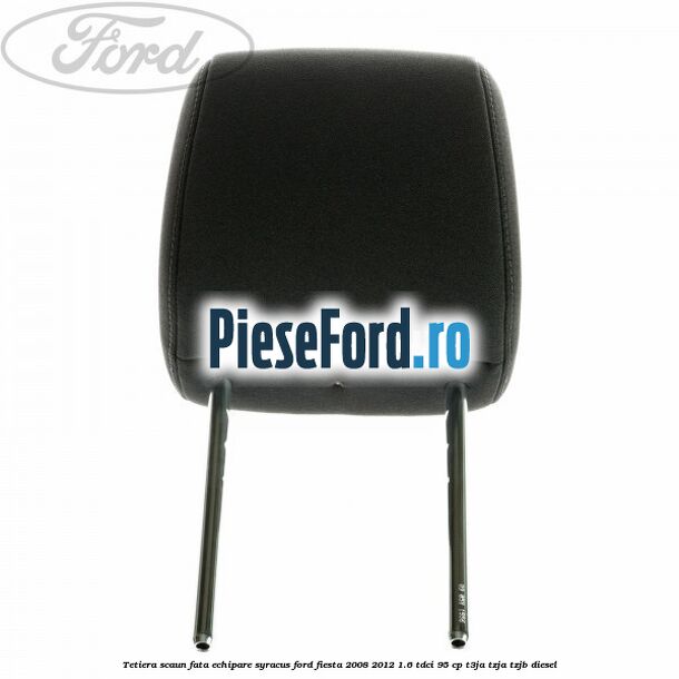 Tetiera scaun fata echipare syracus Ford Fiesta 2008-2012 1.6 TDCi 95 cp Tetiera scaun fata echipare syracus Ford Fiesta 2008-2012 1.6 TDCi 95 cp T3JA, TZJA, TZJB diesel
