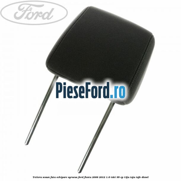 Tetiera scaun fata echipare syracus Ford Fiesta 2008-2012 1.6 TDCi 95 cp Tetiera scaun fata echipare syracus Ford Fiesta 2008-2012 1.6 TDCi 95 cp T3JA, TZJA, TZJB diesel
