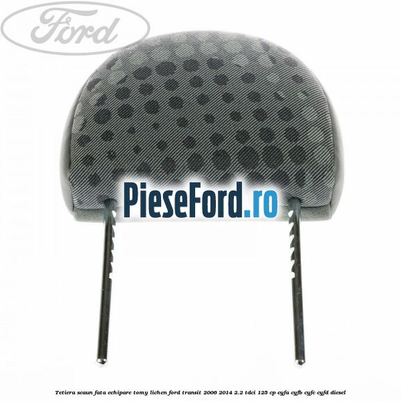 Tetiera scaun fata echipare tomy lichen Ford Transit 2006-2014 2.2 TDCi 125 cp CYFA, CYFB, CYFC, CYFD diesel