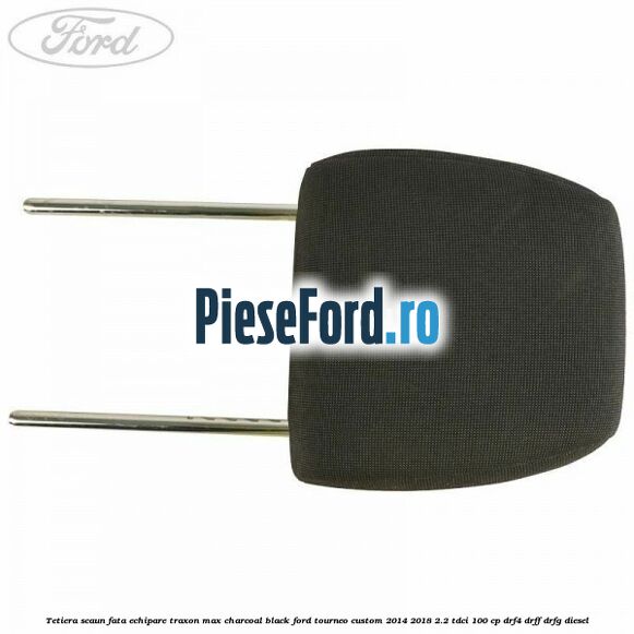 Tetiera scaun fata echipare traxon max charcoal black Ford Tourneo Custom 2014-2018 2.2 TDCi 100 cp Tetiera scaun fata echipare traxon max charcoal black Ford Tourneo Custom 2014-2018 2.2 TDCi 100 cp DRF4, DRFF, DRFG diesel