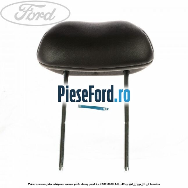 Tetiera scaun fata echipare verona piele ebony Ford Ka 1996-2008 1.3 i 49 cp JJD, JJF, JJG, JJH, JJL benzina