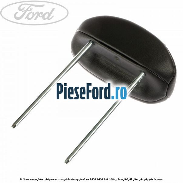 Tetiera scaun fata echipare verona piele ebony Ford Ka 1996-2008 1.3 i 60 cp BAA, J4D, J4K, J4M, J4N, J4P, J4S benzina