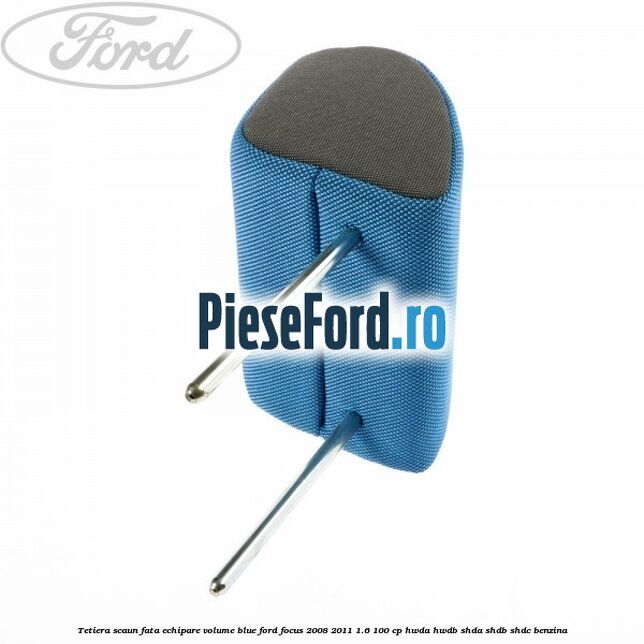 Tetiera scaun fata echipare volume blue Ford Focus 2008-2011 1.6 100 cp HWDA, HWDB, SHDA, SHDB, SHDC benzina