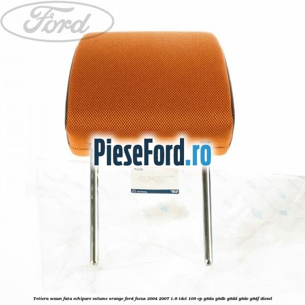 Tetiera scaun fata echipare volume orange Ford Focus 2004-2007 1.6 TDCi 109 cp G8DA, G8DB, G8DD, G8DE, G8DF diesel