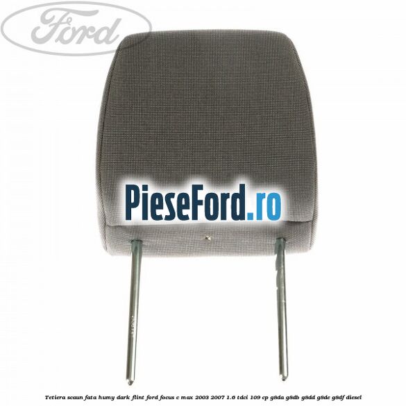 Tetiera scaun fata humy dark flint Ford Focus C-Max 2003-2007 1.6 TDCi 109 cp G8DA, G8DB, G8DD, G8DE, G8DF diesel