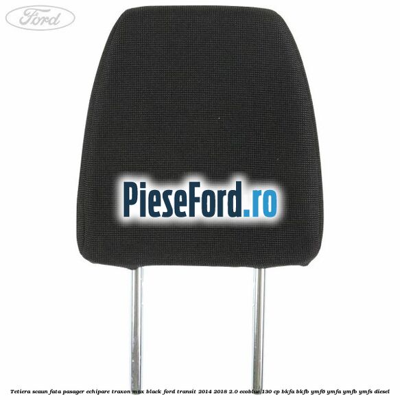 Tetiera scaun fata pasager echipare traxon max black Ford Transit 2014-2018 2.0 EcoBlue 130 cp BKFA, BKFB, YMF6, YMFA, YMFB, YMFS diesel