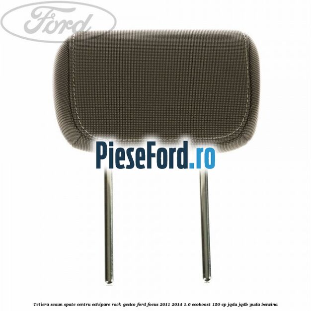 Tetiera scaun spate centru echipare rack gecko Ford Focus 2011-2014 1.6 EcoBoost 150 cp JQDA, JQDB, YUDA benzina