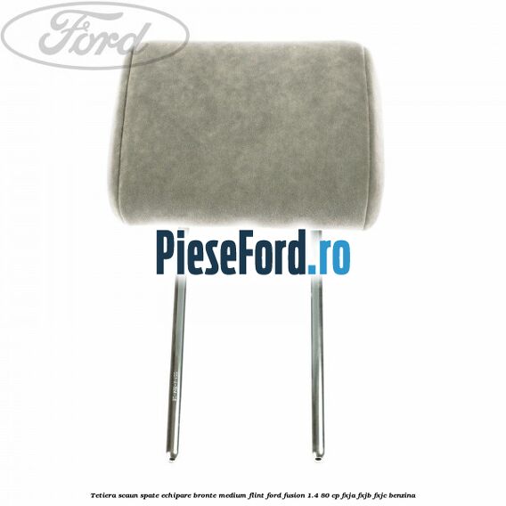 Tetiera scaun spate echipare bronte medium flint Ford Fusion 1.4 80 cp FXJA, FXJB, FXJC benzina