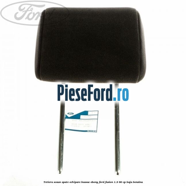 Tetiera scaun spate echipare bussac ebony Ford Fusion 1.3 60 cp Tetiera scaun spate echipare bussac ebony Ford Fusion 1.3 60 cp BAJA benzina