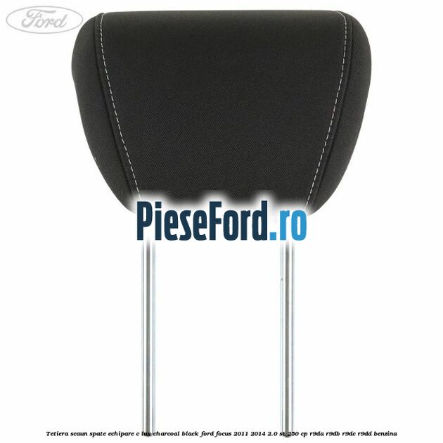 Tetiera scaun spate echipare c lux charcoal black Ford Focus 2011-2014 2.0 ST 250 cp Tetiera scaun spate echipare c lux charcoal black Ford Focus 2011-2014 2.0 ST 250 cp R9DA, R9DB, R9DC, R9DD benzina
