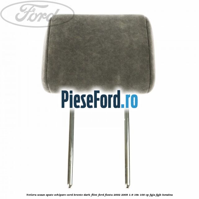 Tetiera scaun spate echipare cord bronte dark flint Ford Fiesta 2002-2005 1.6 16V 100 cp FYJA, FYJB benzina