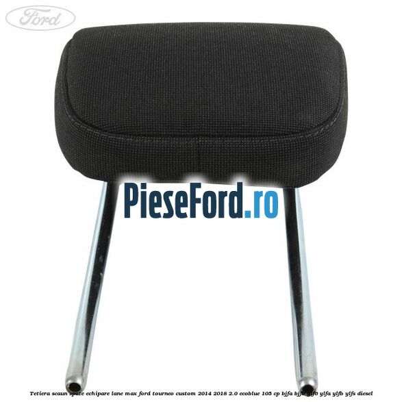 Tetiera scaun spate echipare lane max Ford Tourneo Custom 2014-2018 2.0 EcoBlue 105 cp BJFA, BJFB, YLF6, YLFA, YLFB, YLFS diesel
