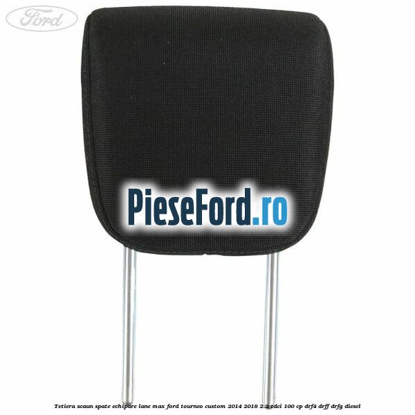 Tetiera scaun spate echipare lane max Ford Tourneo Custom 2014-2018 2.2 TDCi 100 cp Tetiera scaun spate echipare lane max Ford Tourneo Custom 2014-2018 2.2 TDCi 100 cp DRF4, DRFF, DRFG diesel