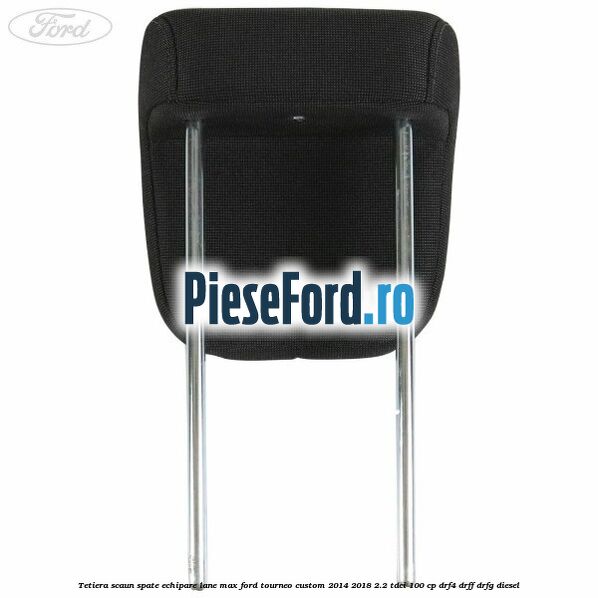 Tetiera scaun spate echipare lane max Ford Tourneo Custom 2014-2018 2.2 TDCi 100 cp Tetiera scaun spate echipare lane max Ford Tourneo Custom 2014-2018 2.2 TDCi 100 cp DRF4, DRFF, DRFG diesel