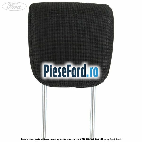 Tetiera scaun spate echipare lane max Ford Tourneo Custom 2014-2018 2.2 TDCi 125 cp Tetiera scaun spate echipare lane max Ford Tourneo Custom 2014-2018 2.2 TDCi 125 cp CYF4, CYFF diesel